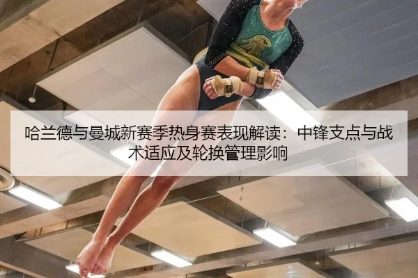 哈兰德与曼城新赛季热身赛表现解读：中锋支点与战术适应及轮换管理影响