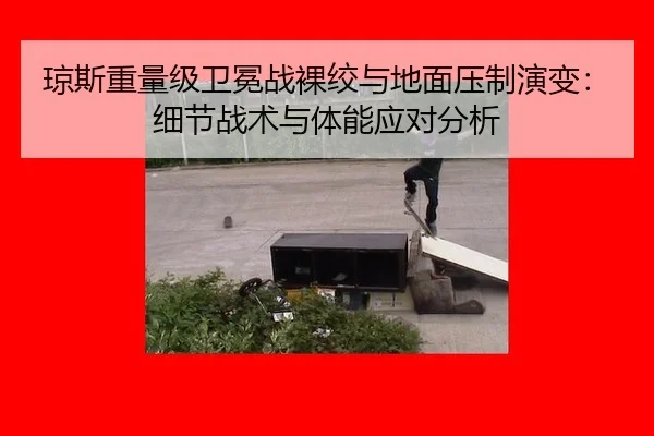 琼斯重量级卫冕战裸绞与地面压制演变：细节战术与体能应对分析