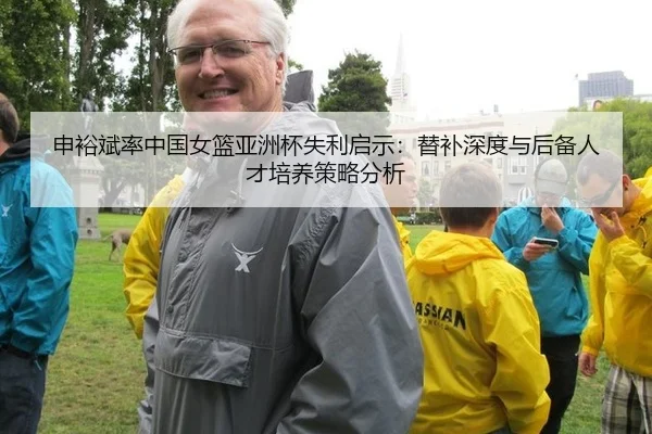 申裕斌率中国女篮亚洲杯失利启示：替补深度与后备人才培养策略分析