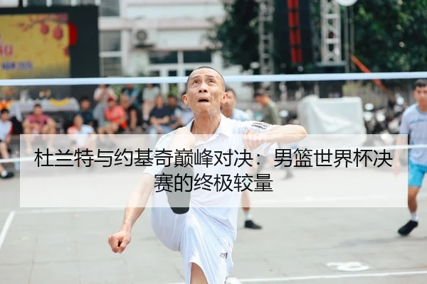 杜兰特与约基奇巅峰对决：男篮世界杯决赛的终极较量