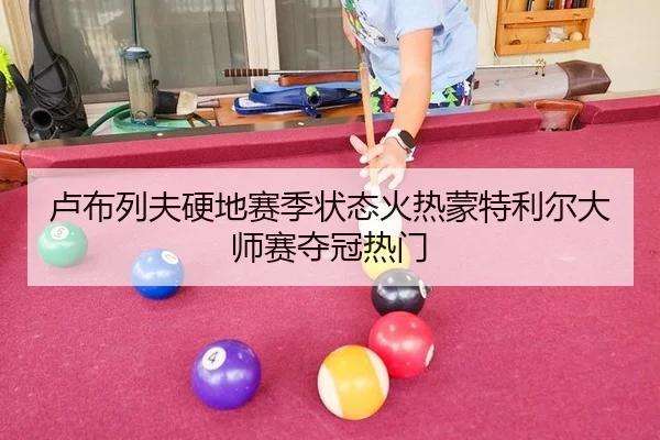 卢布列夫硬地赛季状态火热蒙特利尔大师赛夺冠热门