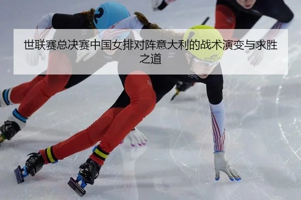 世联赛总决赛中国女排对阵意大利的战术演变与求胜之道