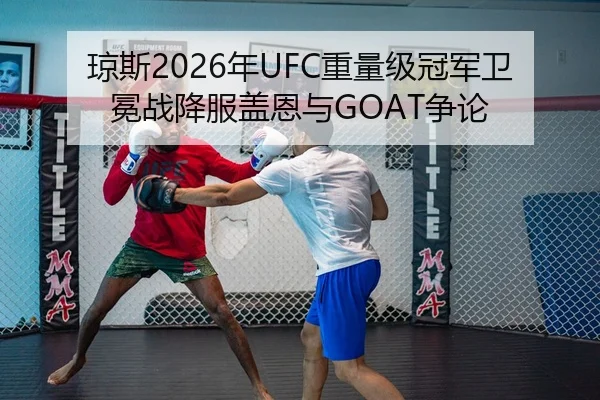 琼斯2026年UFC重量级冠军卫冕战降服盖恩与GOAT争论