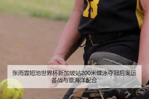 张雨霏短池世界杯新加坡站200米蝶泳夺冠后奥运备战与覃海洋配合
