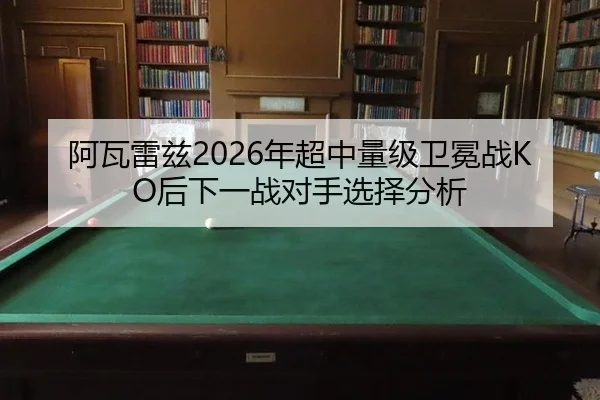 阿瓦雷兹2026年超中量级卫冕战KO后下一战对手选择分析
