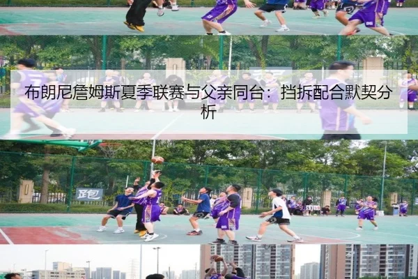 布朗尼詹姆斯夏季联赛与父亲同台：挡拆配合默契分析